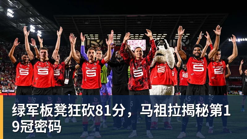 乐竞体育绿军板凳狂砍81分,马祖拉揭秘第19冠密码