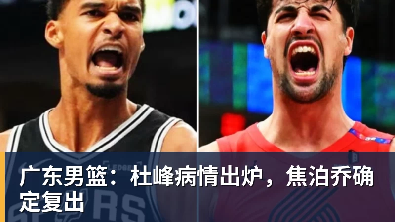 乐竞体育广东男篮:杜峰病情出炉,焦泊乔确定复出