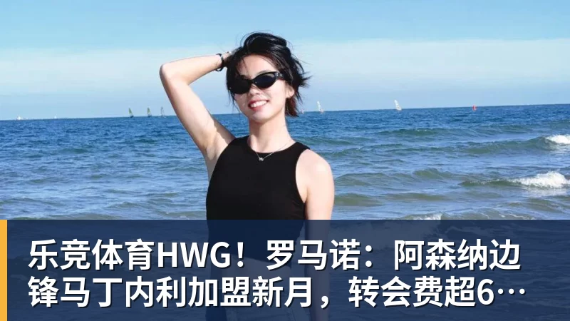 乐竞体育HWG！罗马诺：阿森纳边锋马丁内利加盟新月，转会费超6500万欧