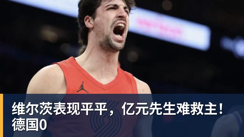 维尔茨表现平平,亿元先生难救主!德国0