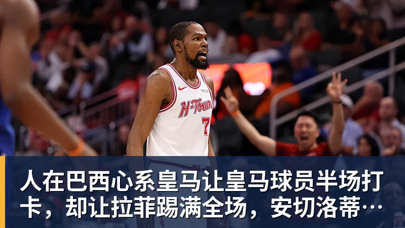 人在巴西心系皇马让皇马球员半场打卡,却让拉菲踢满全场,安切洛蒂私心太明显