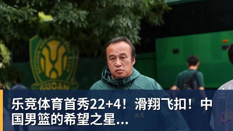乐竞体育首秀22+4！滑翔飞扣！中国男篮的希望之星...