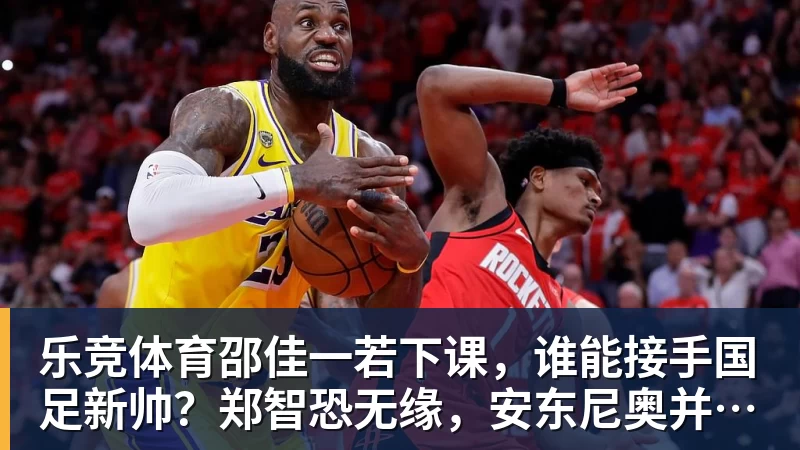 乐竞体育邵佳一若下课,谁能接手国足新帅?郑智恐无缘,安东尼奥并非首选